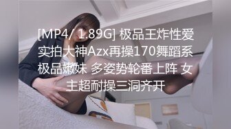 [MP4/ 1.89G] 极品王炸性爱实拍大神Azx再操170舞蹈系极品嫩妹 多姿势轮番上阵 女主超耐操三洞齐开