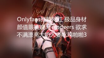 Onlyfans推特网红 极品身材颜值眼镜娘 xreindeers 欲求不满漂亮大奶人妻吃鸡啪啪3