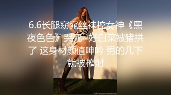 6.6长腿窈窕丝袜控女神《黑夜色色》哭死~好白菜被猪拱了 这身材颜值呻吟 男的几下就被榨射