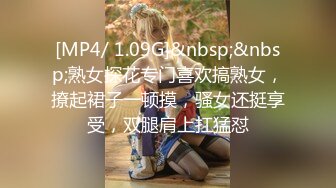 [MP4/ 1.09G]&nbsp;&nbsp;熟女探花专门喜欢搞熟女，撩起裙子一顿摸，骚女还挺享受，双腿肩上扛猛怼