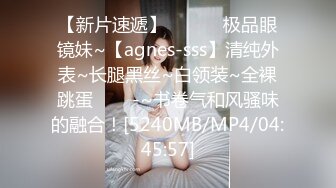 【新片速遞】 ✨✨✨♈极品眼镜妹~【agnes-sss】清纯外表~长腿黑丝~白领装~全裸跳蛋✨✨✨-~书卷气和风骚味的融合！[5240MB/MP4/04:45:57]