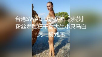 台湾SWAG D奶女神『莎莎』粉丝羞耻狂干女大生小只马白虎一镜到底