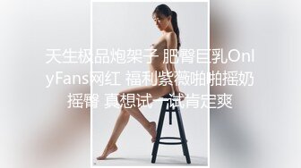 天生极品炮架子 肥臀巨乳OnlyFans网红 福利紫薇啪啪摇奶摇臀 真想试一试肯定爽