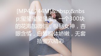 [MP4/ 244M]&nbsp;&nbsp;玺玺玺玺玺玺，一个300块的花海加微信，极品女神，杏眼含情，白皙胴体娇嫩，无套插蜜穴精彩