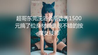 超哥东莞洗浴会所选秀1500元搞了位身材颜值很不错的按摩女技师