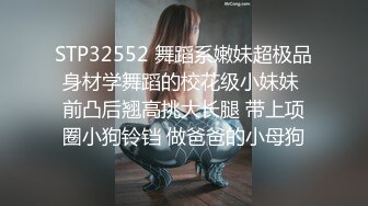 STP32552 舞蹈系嫩妹超极品身材学舞蹈的校花级小妹妹 前凸后翘高挑大长腿 带上项圈小狗铃铛 做爸爸的小母狗