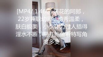 [MP4/ 1.46G] 采花的阿郎，22岁兼职幼师，清秀温柔，肤白貌美，小伙体力过人插得淫水不断，掰开鲍鱼看特写角度多变