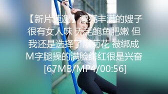 【新片速遞】漂亮丰满的嫂子很有女人味 无毛鲍鱼肥嫩 但我还是选择了爆菊花 被绑成M字腿操的满脸绯红很是兴奋 [67MB/MP4/00:56]