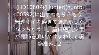 (HD1080P)(Hunter)(huntb00592)に出すつもり？もう無理！イキ過ぎて頭おかしくなっちゃう！』童貞絶倫少年が義姉を追いかけまわして超絶高速…2