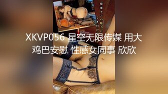 XKVP056 星空无限传媒 用大鸡巴安慰 性感女同事 欣欣