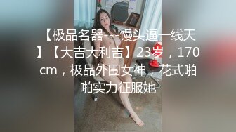 【极品名器---馒头逼一线天】【大吉大利吉】23岁，170cm，极品外围女神，花式啪啪实力征服她