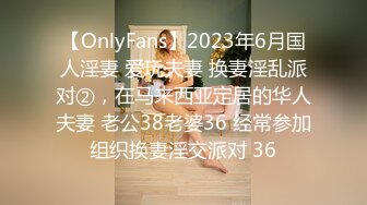 【OnlyFans】2023年6月国人淫妻 爱玩夫妻 换妻淫乱派对②，在马来西亚定居的华人夫妻 老公38老婆36 经常参加组织换妻淫交派对 36