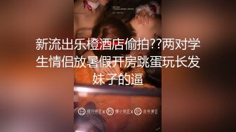 新流出乐橙酒店偷拍??两对学生情侣放暑假开房跳蛋玩长发妹子的逼