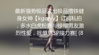 最新强势极品流出极品撸铁健身女神【kgonly】订阅私拍，多水白虎粉屄与绿帽男友激烈性爱，找单男3P接力赛[ (8)