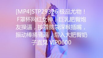 [MP4]STP29326 极品尤物！F罩杯网红女神！巨乳肥臀炮友操逼，按着脑袋深喉插嘴，振动棒捅骚逼，后入大肥臀奶子直晃 VIP0600