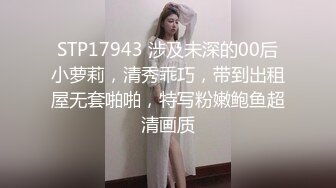 STP17943 涉及未深的00后小萝莉，清秀乖巧，带到出租屋无套啪啪，特写粉嫩鲍鱼超清画质