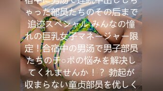 一般男女モニタリングAV 合宿中に男汤で连続中出ししちゃった部员たちのその后まで追迹スペシャル みんなの憧れの巨乳女子マネージャー限定！合宿中の男汤で男子部员たちのチ○ポの悩みを解决してくれませんか！？ 勃起が収まらない童贞部员を优しく笔おろし！さらに男子…2