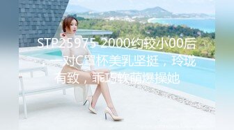 STP25975 2000约较小00后，一对C罩杯美乳坚挺，玲珑有致，乖巧软萌爆操她