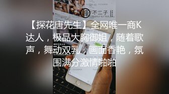 【探花唐先生】全网唯一商K达人，极品大胸御姐，随着歌声，舞动双乳，画面香艳，氛围满分激情啪啪