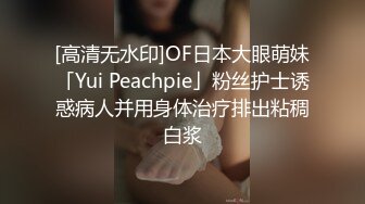 [高清无水印]OF日本大眼萌妹「Yui Peachpie」粉丝护士诱惑病人并用身体治疗排出粘稠白浆