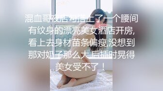 混血哥夜店勾搭上了一个腰间有纹身的漂亮美女酒店开房,看上去身材苗条偏瘦,没想到那对奶子那么大,后插时晃得美女受不了！