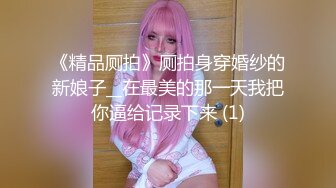 《精品厕拍》厕拍身穿婚纱的新娘子__在最美的那一天我把你逼给记录下来 (1)