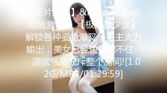 【新片速遞】&nbsp;&nbsp;燃烧激情❤️【极品美少女】解锁各种姿势爆叉，男主火力输出，美女已经快招架不住❤️淫欲气息充斥整个房间![1.02G/MP4/01:29:59]