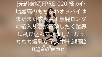 [无码破解]FPRE-020 揉み心地最高のもちふわオッパイはまだまだ成長中！黒髪ロングの箱入り娘が冒険したく業界に飛び込んできました むっちむち爆乳女子大生 七瀬蘭20歳AVDebut！