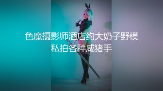 色魔摄影师酒店约大奶子野模私拍各种咸猪手