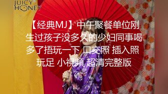 【经典MJ】中午聚餐单位刚生过孩子没多久的少妇同事喝多了捂玩一下 口交照 插入照 玩足 小視頻 超清完整版