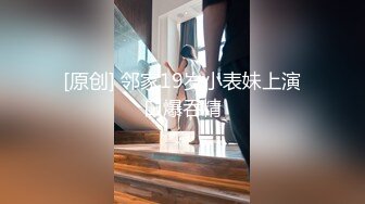 [原创] 邻家19岁小表妹上演口爆吞精