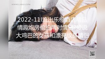 2022-11l流出乐橙酒店精品情趣炮房偷拍两对情侣?爱说大鸡巴的女孩和漂亮纹身情侣