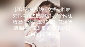 [2DF2]扶贫站街女探花胖表弟伟哥路边按摩店找了个网红脸蛋样子很骚的女技师洗浴吹箫啪啪一条龙服务 [MP4/135MB][BT种子]