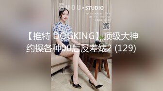 【推特 DOGKING】顶级大神约操各种00后反差婊2 (129)