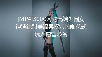 [MP4]3000网约高端外围女神清纯甜美温柔抠穴啪啪花式玩弄撸管必备