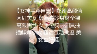 【女神手淫自慰】郑州高颜值网红美女 极品曼妙身材全裸高跟黑丝 女上位骑乘阳具抽插鲜嫩小穴 骚话互动挑逗 美女也好骚