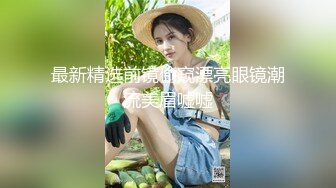 最新精选前镜偷窥漂亮眼镜潮流美眉嘘嘘