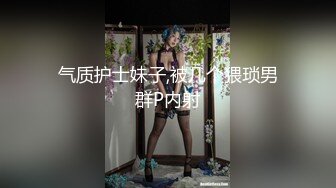 气质护士妹子,被几个猥琐男群P内射