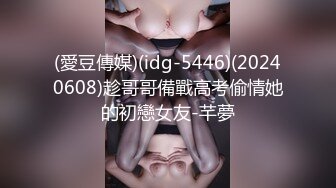 (愛豆傳媒)(idg-5446)(20240608)趁哥哥備戰高考偷情她的初戀女友-芊夢