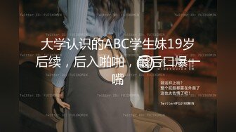 大学认识的ABC学生妹19岁后续，后入啪啪，最后口爆一嘴