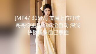 [MP4/ 319M] 美眉上位打桩 哥哥你别动 妹妹全自动 深浅快慢妹妹自己掌控