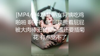 [MP4/ 942M] 熟女阿姨吃鸡啪啪 啊不行 痛 阿姨撅着屁屁被大肉棒无套操完逼还要插菊花 有点受不了