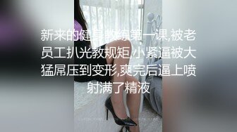 新来的健身教练第一课,被老员工扒光教规矩,小紧逼被大猛屌压到变形,爽完后逼上喷射满了精液