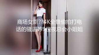 商场女厕??4K全景偷拍打电话的骚逼等9位夜总会小姐姐