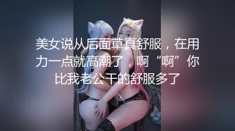 美女说从后面草真舒服，在用力一点就高潮了，啊“啊”你比我老公干的舒服多了