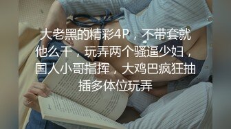 大老黑的精彩4P，不带套就他么干，玩弄两个骚逼少妇，国人小哥指挥，大鸡巴疯狂抽插多体位玩弄