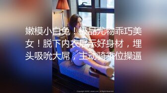 嫩模小白兔！极品尤物乖巧美女！脱下内衣展示好身材，埋头吸吮大屌，主动骑乘位操逼