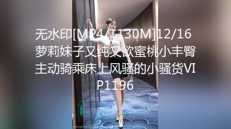 无水印[MP4/1130M]12/16 萝莉妹子又纯又欲蜜桃小丰臀主动骑乘床上风骚的小骚货VIP1196