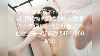 专约极品尤物大神『Kenny’s』好像被对面楼的客人发现了 小美说那让他好好看 忍不住就过来一起操我[MP4/860MB]