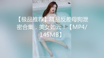 【极品推荐】精品反差母狗泄密合集，美女如云！【MP4/145MB】